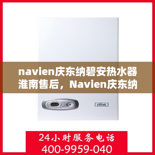 navien庆东纳碧安热水器淮南售后，Navien庆东纳碧安热水器淮南售后服务中心，专业维修与贴心服务