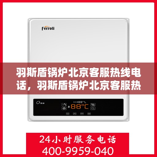 羽斯盾锅炉北京客服热线电话，羽斯盾锅炉北京客服热线电话——专业解答，贴心服务