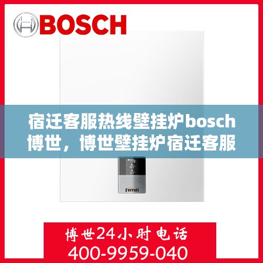 宿迁客服热线壁挂炉bosch博世，博世壁挂炉宿迁客服热线，专业支持与解决方案一站式服务