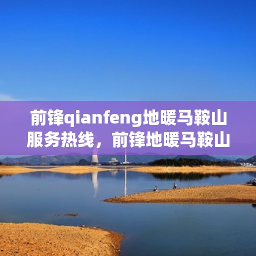 前锋qianfeng地暖马鞍山服务热线，前锋地暖马鞍山服务热线，专业品质，温暖您的生活