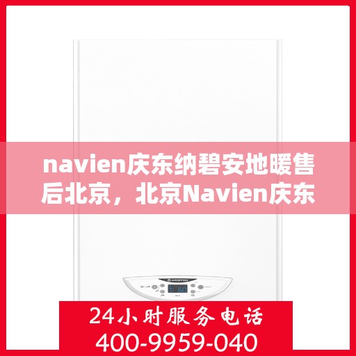 navien庆东纳碧安地暖售后北京，北京Navien庆东纳碧安地暖售后服务详解