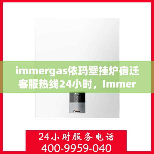 immergas依玛壁挂炉宿迁客服热线24小时，Immergas依玛壁挂炉宿迁全天候客服热线，贴心服务随时在线