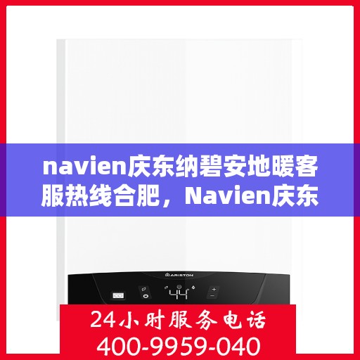 navien庆东纳碧安地暖客服热线合肥，Navien庆东纳碧安地暖合肥客服热线全攻略，专业解答，温暖无忧