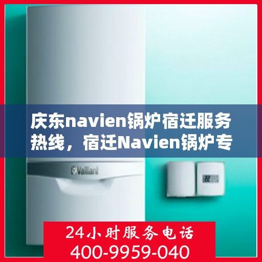 庆东navien锅炉宿迁服务热线，宿迁Navien锅炉专业服务热线，庆东锅炉维修与咨询支持中心