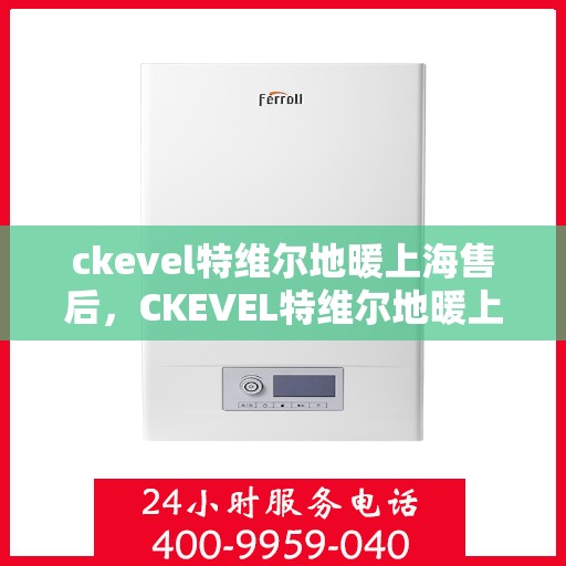 ckevel特维尔地暖上海售后，CKEVEL特维尔地暖上海售后服务解析