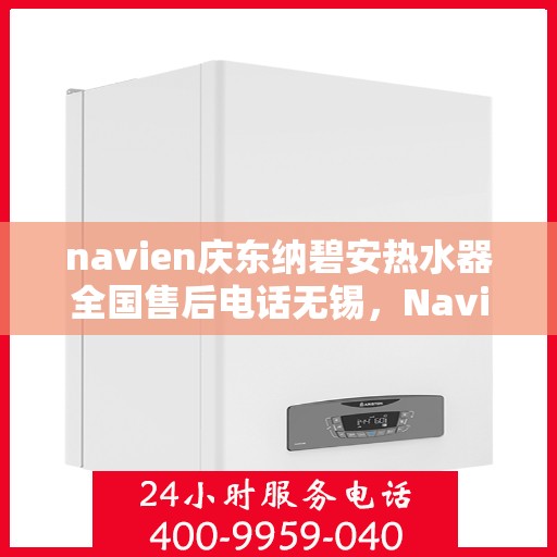 navien庆东纳碧安热水器全国售后电话无锡，Navien庆东纳碧安热水器全国售后电话公布，无锡地区无忧服务指南