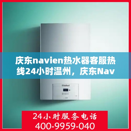 庆东navien热水器客服热线24小时温州，庆东Navien热水器温州客服热线全天候服务，温暖您的每一刻