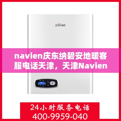 navien庆东纳碧安地暖客服电话天津，天津Navien庆东纳碧安地暖官方客服热线电话