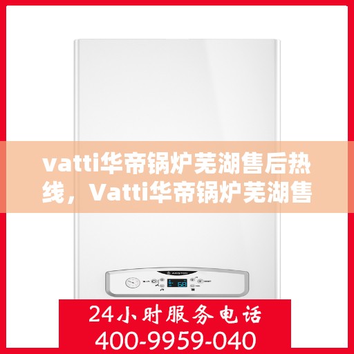 vatti华帝锅炉芜湖售后热线，Vatti华帝锅炉芜湖售后服务热线全攻略