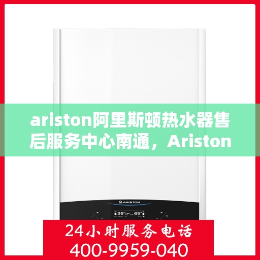 ariston阿里斯顿热水器售后服务中心南通，Ariston阿里斯顿热水器南通售后服务中心，专业维修，贴心服务