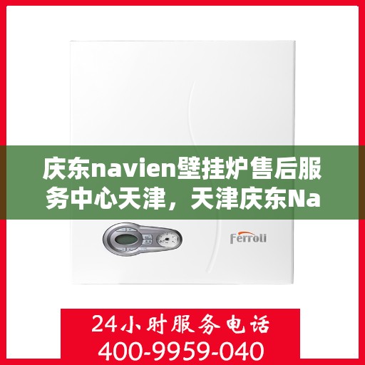 庆东navien壁挂炉售后服务中心天津，天津庆东Navien壁挂炉售后服务中心，专业维修与贴心服务