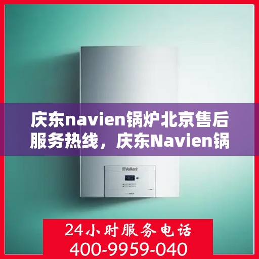 庆东navien锅炉北京售后服务热线，庆东Navien锅炉北京专业售后服务热线，贴心服务温暖您的生活