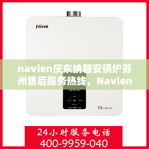 navien庆东纳碧安锅炉苏州售后服务热线，Navien庆东纳碧安锅炉苏州售后服务热线及专业支持团队介绍