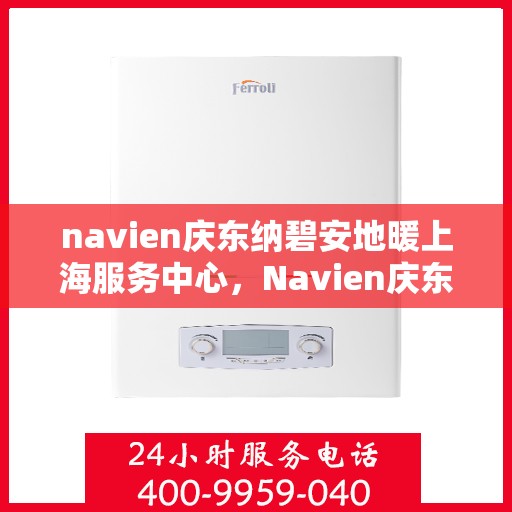 navien庆东纳碧安地暖上海服务中心，Navien庆东纳碧安地暖上海服务中心，专业级服务，温暖您的生活