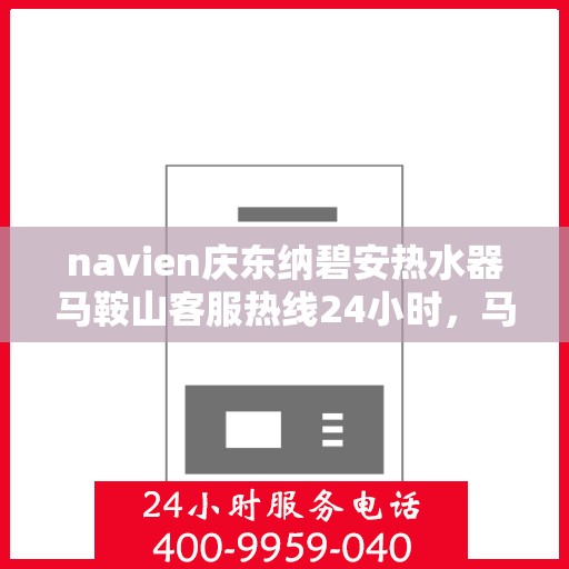navien庆东纳碧安热水器马鞍山客服热线24小时，马鞍山Navien庆东纳碧安热水器全天候客服热线专业服务您每一刻