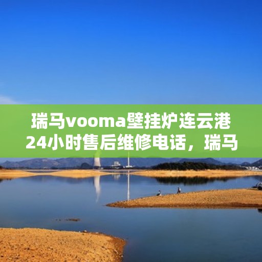 瑞马vooma壁挂炉连云港24小时售后维修电话，瑞马VOOMA壁挂炉连云港全天候售后维修服务热线