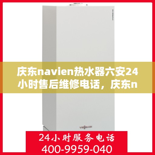 庆东navien热水器六安24小时售后维修电话，庆东navien热水器六安全天候售后维修服务热线公布，贴心关怀您的生活点滴