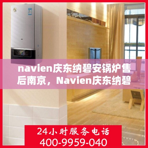 navien庆东纳碧安锅炉售后南京，Navien庆东纳碧安锅炉南京售后服务中心介绍及支持服务