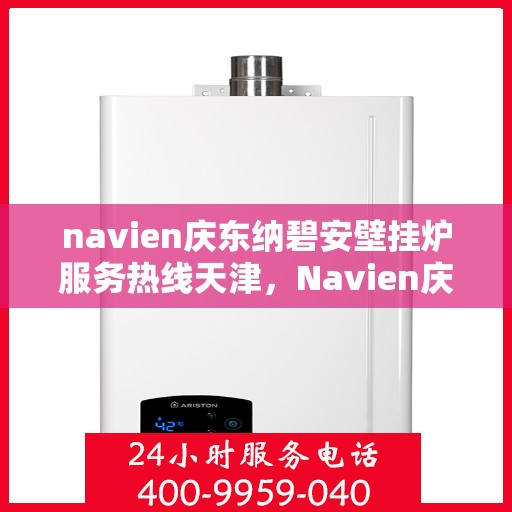 navien庆东纳碧安壁挂炉服务热线天津，Navien庆东纳碧安壁挂炉天津服务热线及售后支持