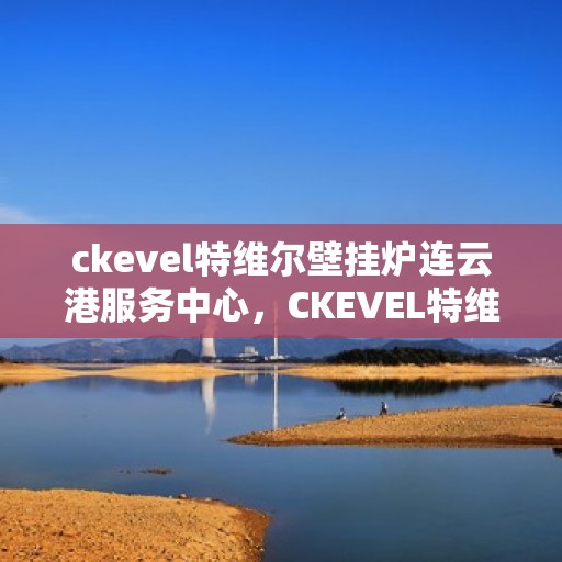 ckevel特维尔壁挂炉连云港服务中心，CKEVEL特维尔壁挂炉连云港专业服务中心