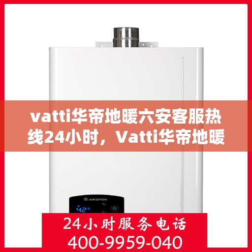 vatti华帝地暖六安客服热线24小时，Vatti华帝地暖六安24小时客服热线，专业解决您的地暖问题