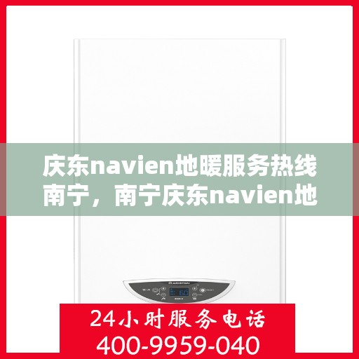 庆东navien地暖服务热线南宁，南宁庆东navien地暖服务热线——专业解决地暖问题