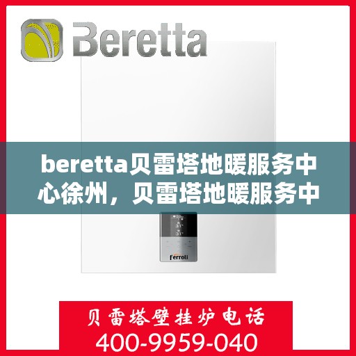 beretta贝雷塔地暖服务中心徐州，贝雷塔地暖服务中心徐州，专业维修与贴心服务