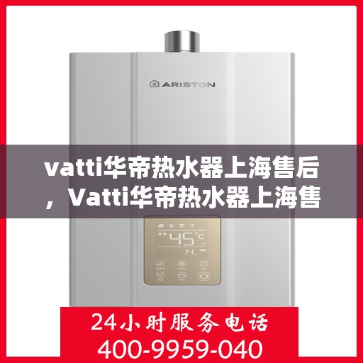 vatti华帝热水器上海售后，Vatti华帝热水器上海售后服务解析
