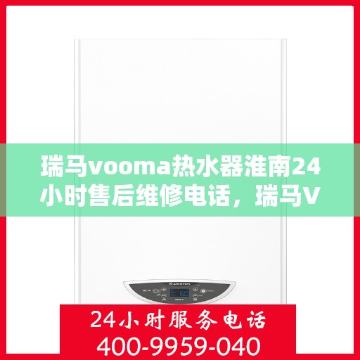 瑞马vooma热水器淮南24小时售后维修电话，瑞马VOOMA热水器淮南全天候售后维修服务热线