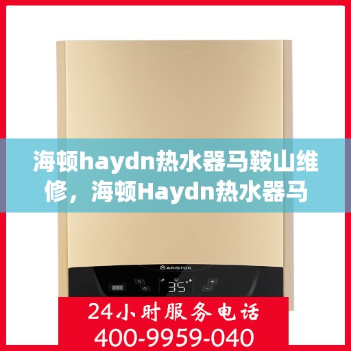 海顿haydn热水器马鞍山维修，海顿Haydn热水器马鞍山专业维修服务