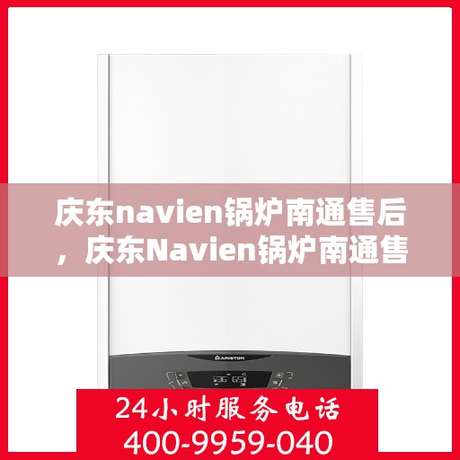 庆东navien锅炉南通售后，庆东Navien锅炉南通售后服务中心，专业团队为您提供一站式服务解决方案