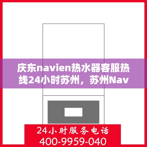 庆东navien热水器客服热线24小时苏州，苏州Navien热水器全天候客服热线，温暖服务不打烊