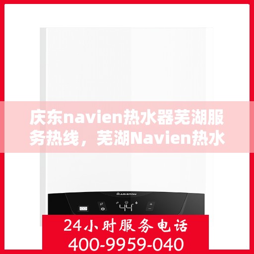 庆东navien热水器芜湖服务热线，芜湖Navien热水器服务热线，专业解决庆东Navien热水器疑难杂症