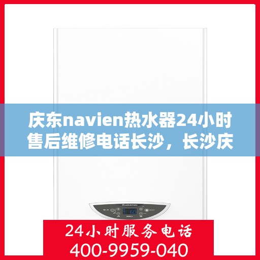 庆东navien热水器24小时售后维修电话长沙，长沙庆东Navien热水器全天候售后维修服务热线
