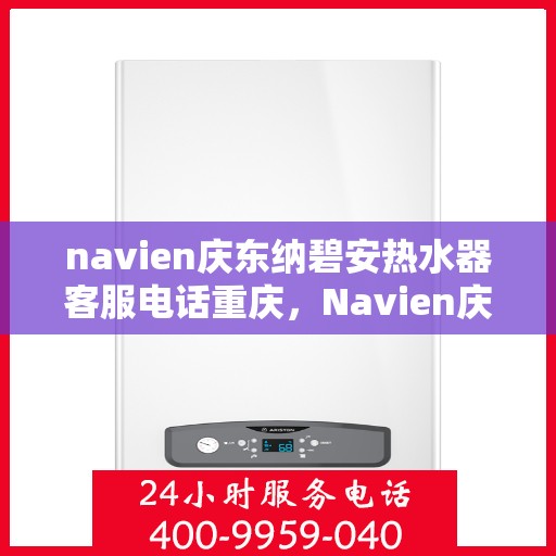 navien庆东纳碧安热水器客服电话重庆，Navien庆东纳碧安热水器重庆客服热线及咨询电话号码