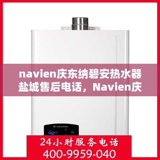navien庆东纳碧安热水器盐城售后电话，Navien庆东纳碧安热水器盐城售后服务热线及电话全攻略
