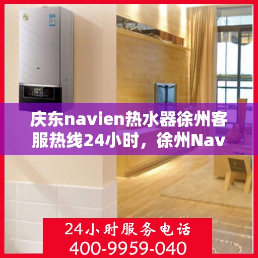 庆东navien热水器徐州客服热线24小时，徐州Navien热水器客服热线全天候服务热线揭秘