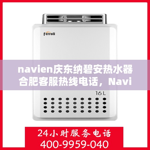 navien庆东纳碧安热水器合肥客服热线电话，Navien庆东纳碧安热水器合肥客服热线电话及售后服务解析
