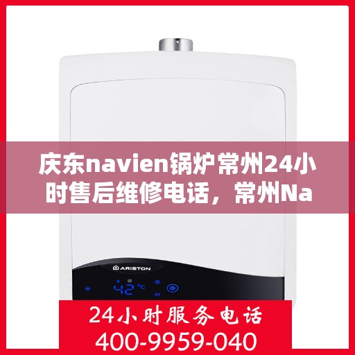 庆东navien锅炉常州24小时售后维修电话，常州Navien锅炉全天候售后维修热线，专业解决您的热力问题！