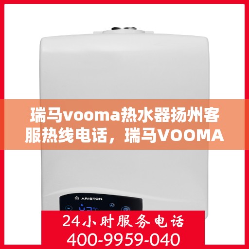 瑞马vooma热水器扬州客服热线电话，瑞马VOOMA热水器扬州客服热线电话详解，专业售后，贴心服务