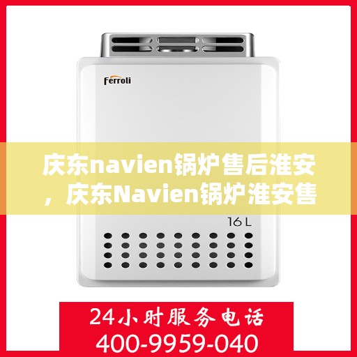 庆东navien锅炉售后淮安，庆东Navien锅炉淮安售后服务中心，专业维修与保养，为您的锅炉保驾护航