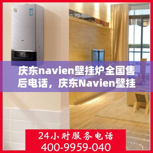 庆东navien壁挂炉全国售后电话，庆东Navien壁挂炉全国售后服务热线及维修指南