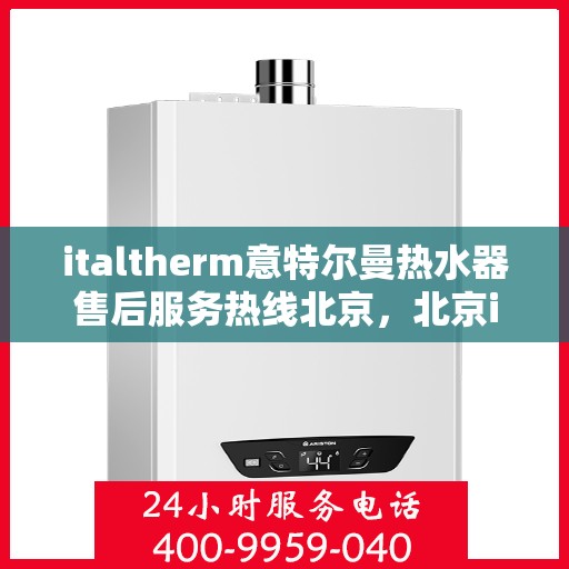 italtherm意特尔曼热水器售后服务热线北京，北京italtherm意特尔曼热水器售后服务热线及支持一览