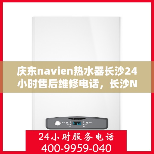 庆东navien热水器长沙24小时售后维修电话，长沙Navien热水器全天候售后维修热线，专业快速响应服务团队为您排忧解难