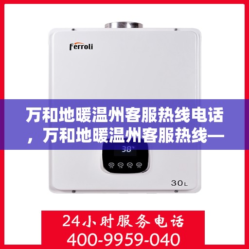 万和地暖温州客服热线电话，万和地暖温州客服热线——专业解答，温暖您的生活