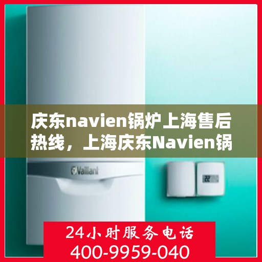 庆东navien锅炉上海售后热线，上海庆东Navien锅炉售后热线及维修服务指南