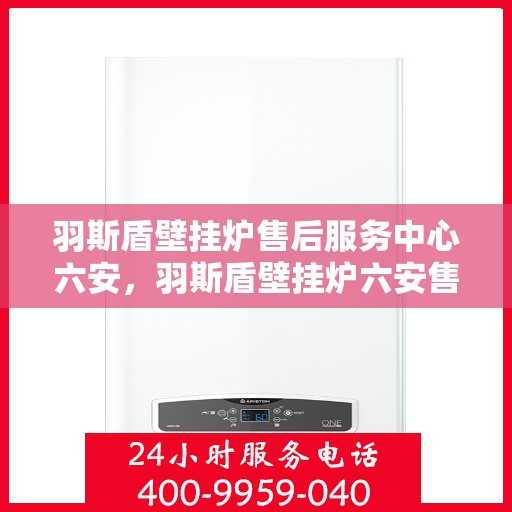 羽斯盾壁挂炉售后服务中心六安，羽斯盾壁挂炉六安售后服务中心，专业维修，贴心服务