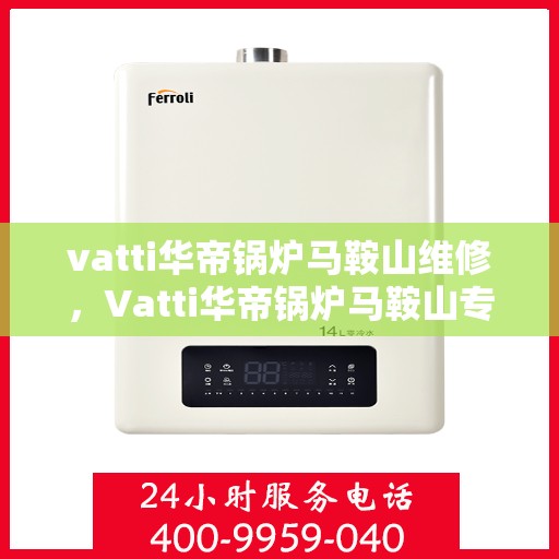 vatti华帝锅炉马鞍山维修，Vatti华帝锅炉马鞍山专业维修服务