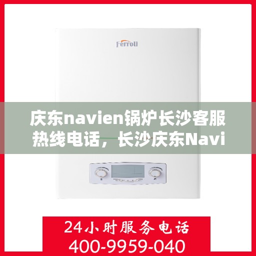 庆东navien锅炉长沙客服热线电话，长沙庆东Navien锅炉客服热线电话专业服务立即响应