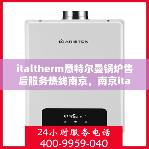 italtherm意特尔曼锅炉售后服务热线南京，南京italtherm意特尔曼锅炉售后服务热线全攻略